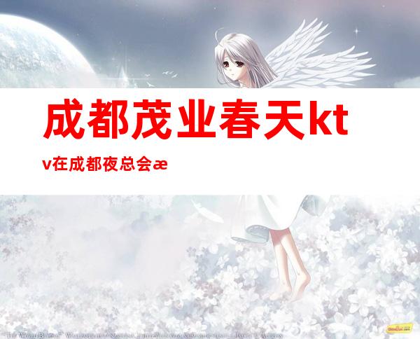 成都茂业春天ktv在成都夜总会排名中这家值得你去消费的