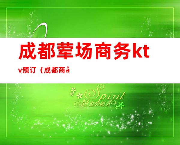 成都荤场商务ktv预订（成都商务ktv会所预定）