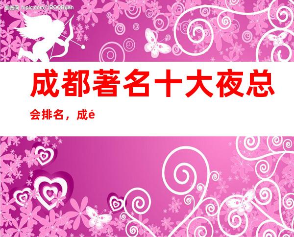 成都著名十大夜总会排名,成都十大更高夜总会排名推荐