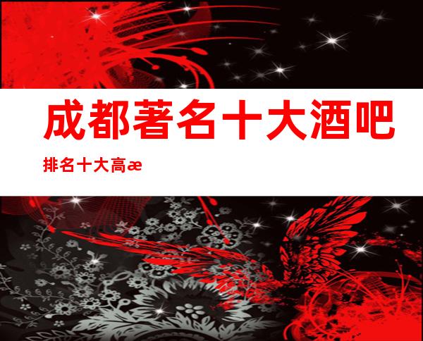 成都著名十大酒吧排名/十大高档娱乐会所消费详情