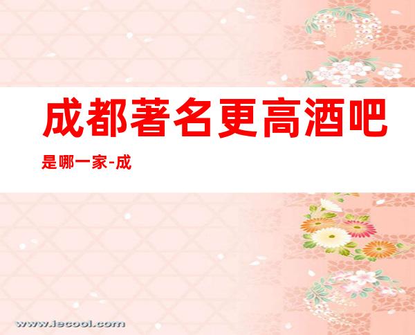 成都著名更高酒吧是哪一家-成都万达瑞华酒吧