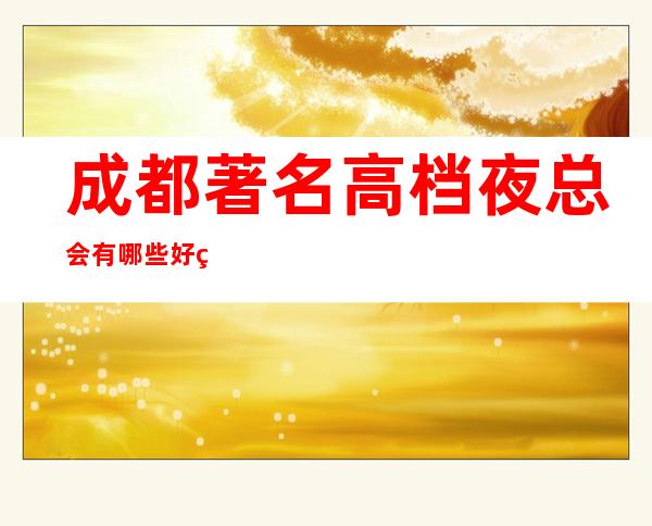 成都著名高档夜总会有哪些好玩？成都更好的商务KTV会所攻略文章