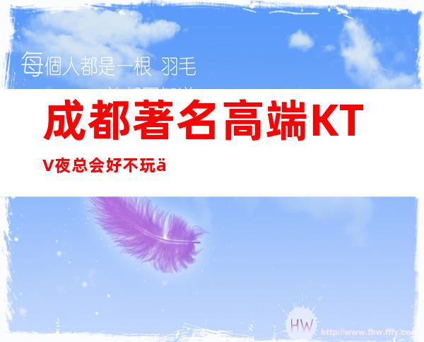 成都著名高端KTV夜总会好不玩你说了算，来玩过的都还想来