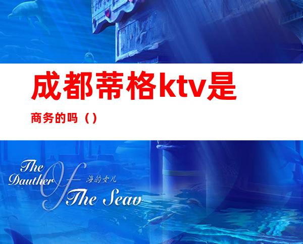 成都蒂格ktv是商务的吗()