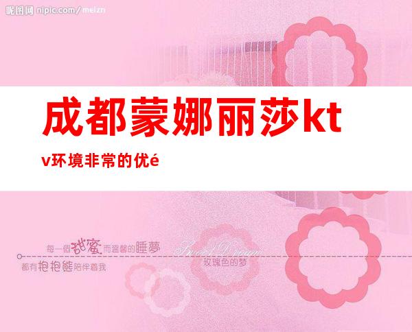 成都蒙娜丽莎ktv环境非常的优雅夜总会消费价格怎么样?