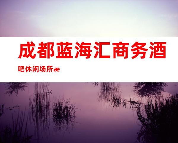 成都蓝海汇商务酒吧休闲场所招聘员工促销员兼职信息