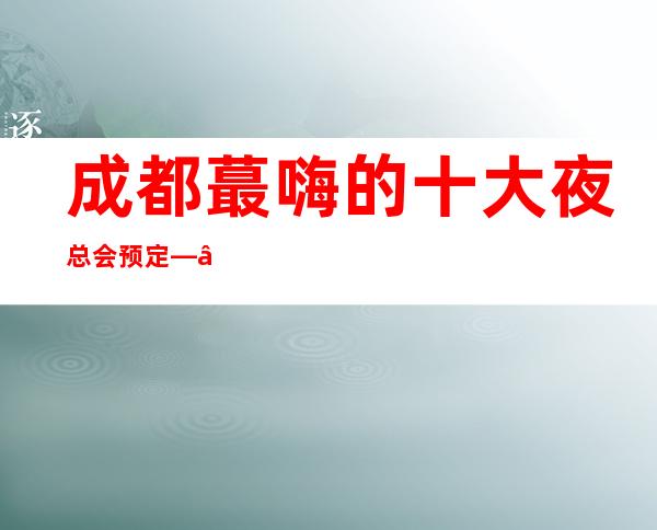 成都蕞嗨的十大夜总会预定——成都世外桃源酒店KTV