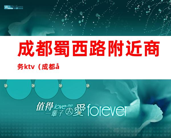 成都蜀西路附近商务ktv(成都商务中心在哪个区)
