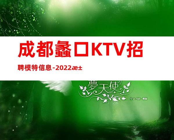 成都蠡口KTV招聘模特信息-2022求职KTV夜总会日进前进