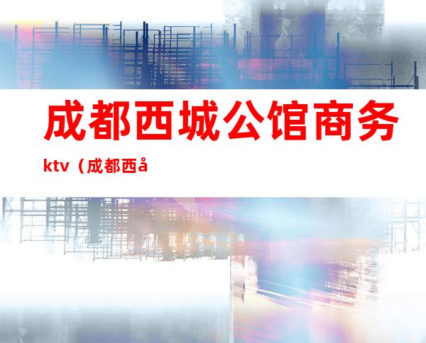 成都西城公馆商务ktv(成都西城公馆二手房价)