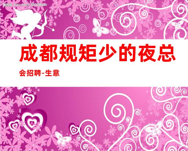 成都规矩少的夜总会招聘-生意火爆无疫情不检查
