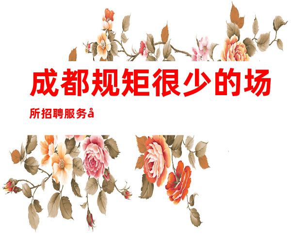 成都规矩很少的场所招聘服务员-公司长期招聘包住宿