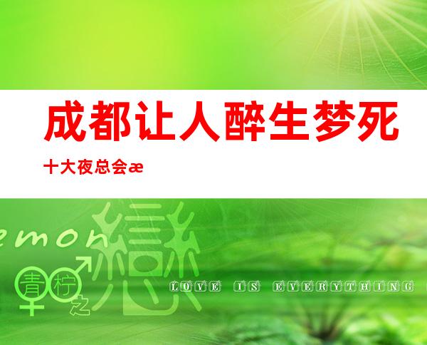 成都让人醉生梦死十大夜总会排名-这三家玩过就忘不了！