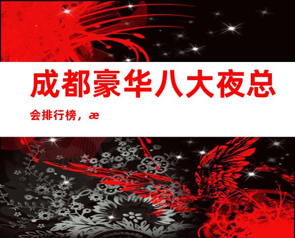 成都豪华八大夜总会排行榜，总有你喜欢的