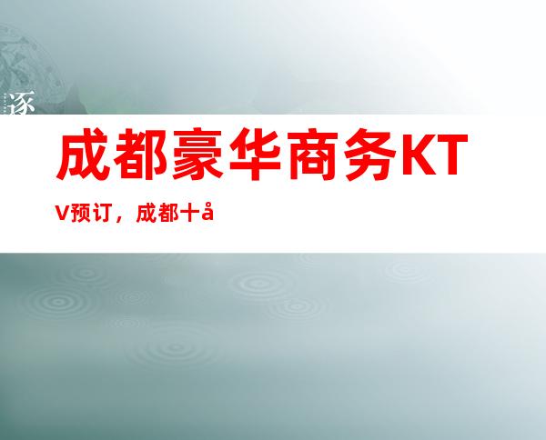 成都豪华商务KTV预订,成都十大KTV排名千金买不来的快乐
