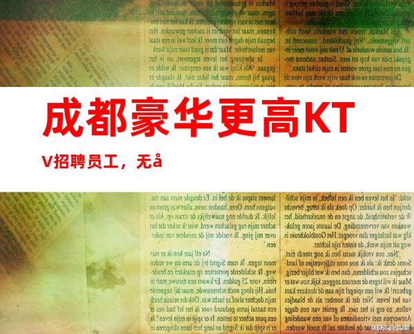 成都豪华更高KTV招聘员工,无压力,无费用,无押金