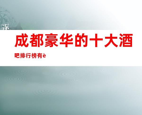 成都豪华的十大酒吧排行榜:有趣小酒吧你知道哪几家