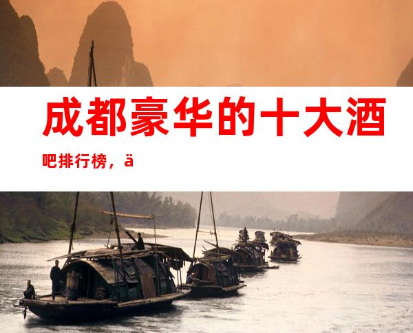 成都豪华的十大酒吧排行榜,你知道哪家好玩、?