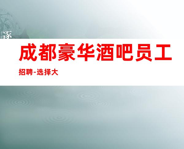 成都豪华酒吧员工招聘-选择大于努力