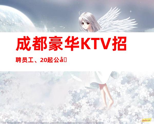 成都豪华KTV招聘员工、20起公司生意火爆缺人缺新人