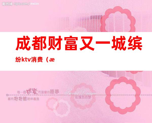 成都财富又一城缤纷ktv消费（成都缤纷KTV）