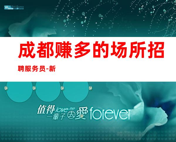 成都赚多的场所招聘服务员-新人上班不收费用