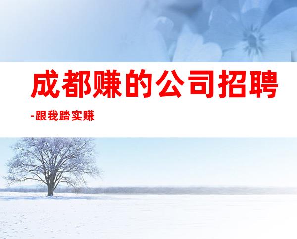 成都赚的公司招聘-跟我踏实赚每天收入起步