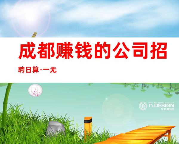 成都赚钱的公司招聘日算-一无所有该努力