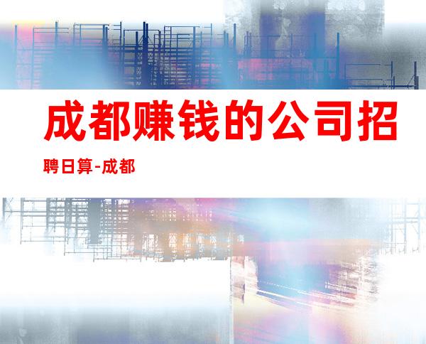 成都赚钱的公司招聘日算-成都想要赚得多点击查看
