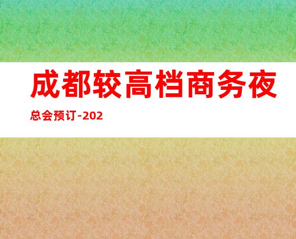 成都较高档商务夜总会预订-2023成都十大KTV答案即将揭晓