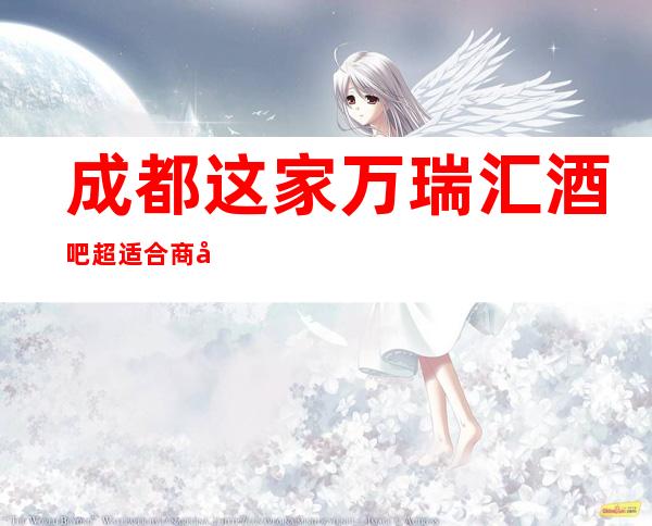 成都这家万瑞汇酒吧超适合商务宴请