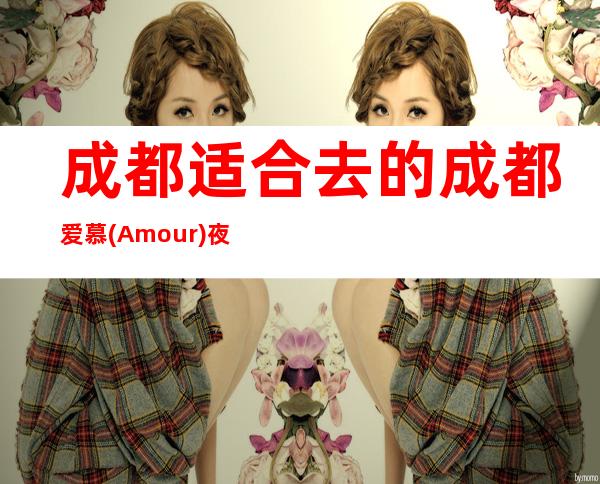 成都适合去的成都爱慕(Amour)夜总会,他好像适合你