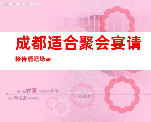 成都适合聚会宴请接待酒吧场所软座预定详细地址攻略