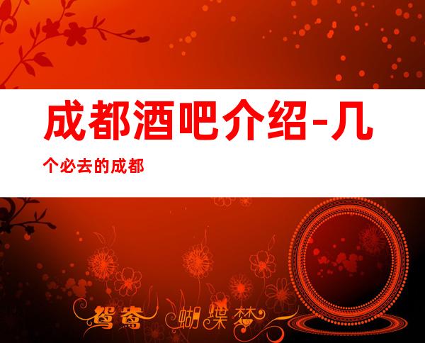 成都酒吧介绍-几个必去的成都酒吧小酒吧更强攻略