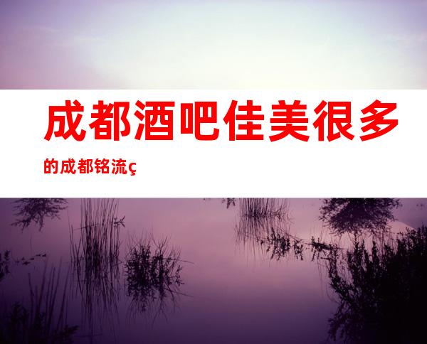 成都酒吧佳美很多的成都铭流纯k会所消费低颜子不是一般的高