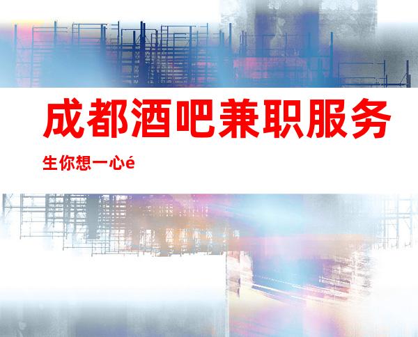 成都酒吧兼职服务生你想一心非常赚起