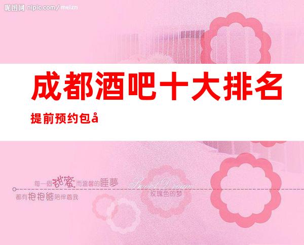 成都酒吧十大排名提前预约包厢在线咨询,最值得点赞收藏三家酒吧