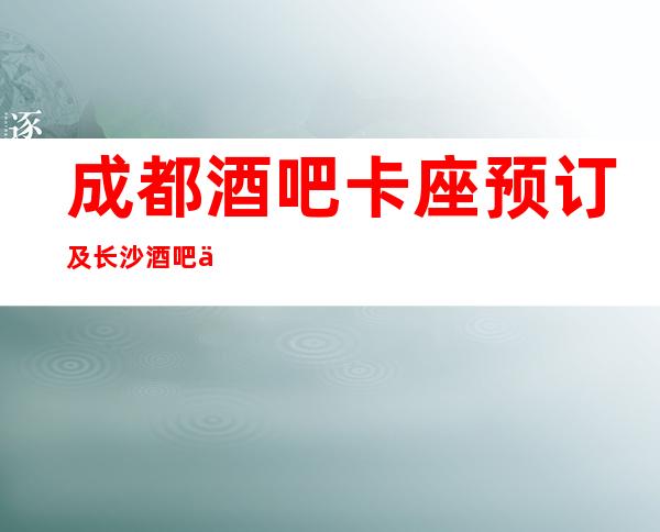 成都酒吧卡座预订及长沙酒吧会所排名