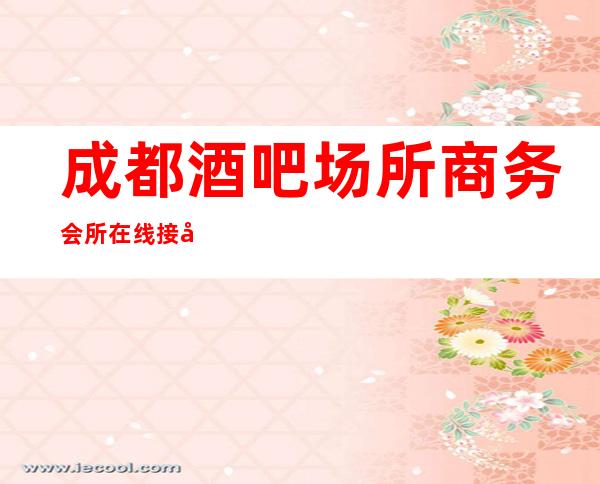 成都酒吧场所商务会所在线接待-给您家一般的温暖！