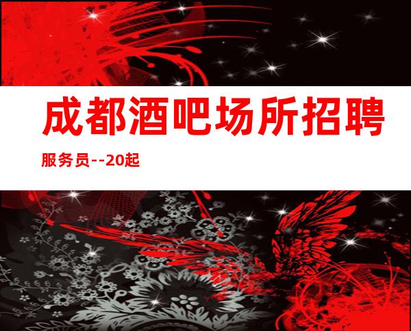 成都酒吧场所招聘服务员--20起步-真实场所招聘信息