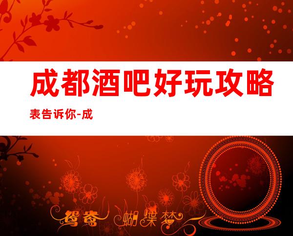 成都酒吧好玩攻略表告诉你-成都酒吧在线软座预定
