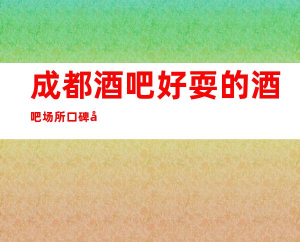 成都酒吧好耍的酒吧场所口碑很好90%的人心动了