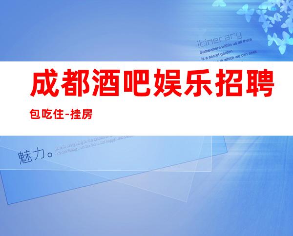 成都酒吧娱乐招聘包吃住-挂房给你完成任务