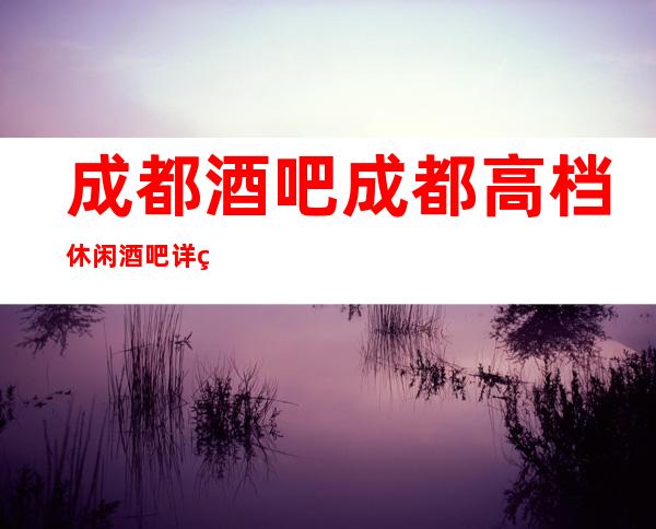 成都酒吧成都高档休闲酒吧详细地址攻略