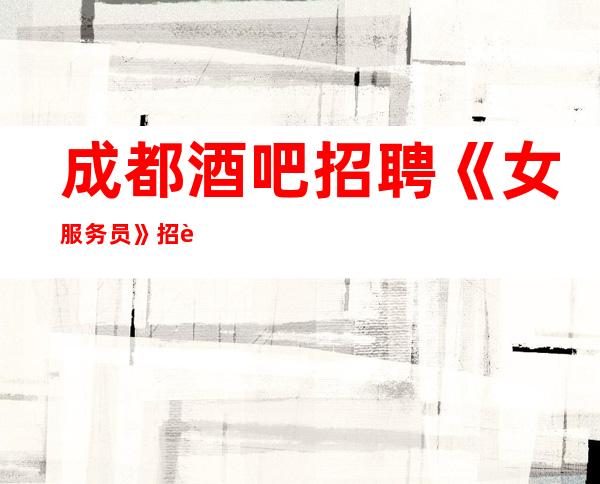 成都酒吧招聘《女服务员》招聘直招商务招聘礼仪服务员迎宾