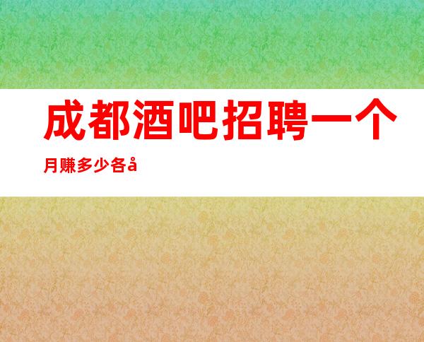成都酒吧招聘一个月赚多少各地人士咨询交流