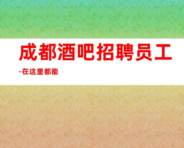 成都酒吧招聘员工-在这里都能实现