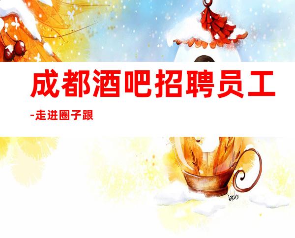 成都酒吧招聘员工-走进圈子跟对人
