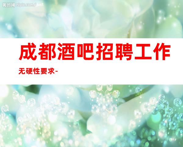 成都酒吧招聘工作无硬性要求-你的最佳首先