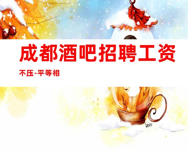 成都酒吧招聘工资不压-平等相处的原则